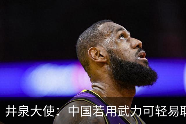 井泉大使:中国若用武力可轻易取胜!菲律宾炸锅:这是威胁,驱逐出境