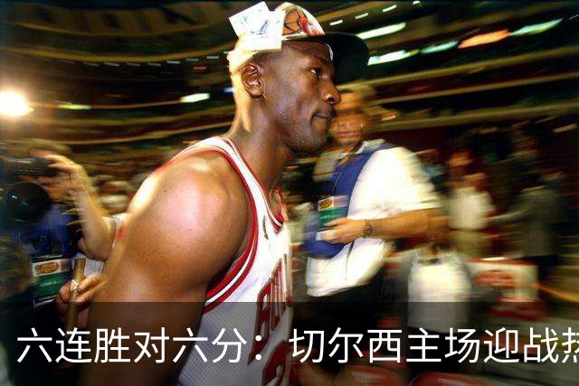 六连胜对六分:切尔西主场迎战热刺,伦敦德比数据反差悬殊