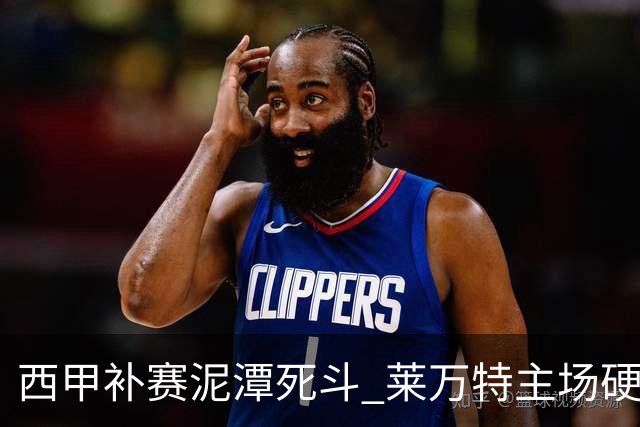 西甲补赛泥潭死斗 莱万特主场硬刚毕尔巴鄂 残阵对残阵谁能抢下关键保级分