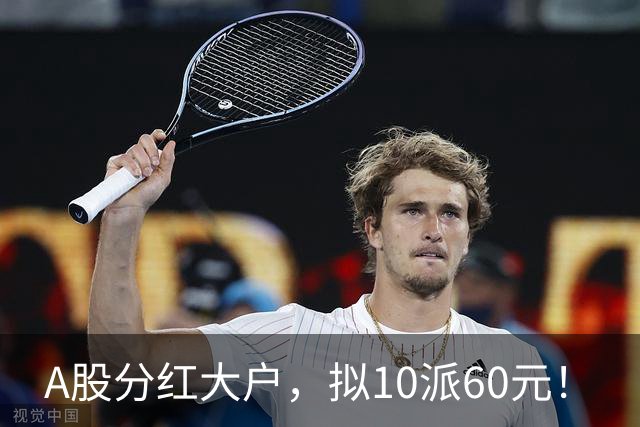 A股分红大户，拟10派60元！